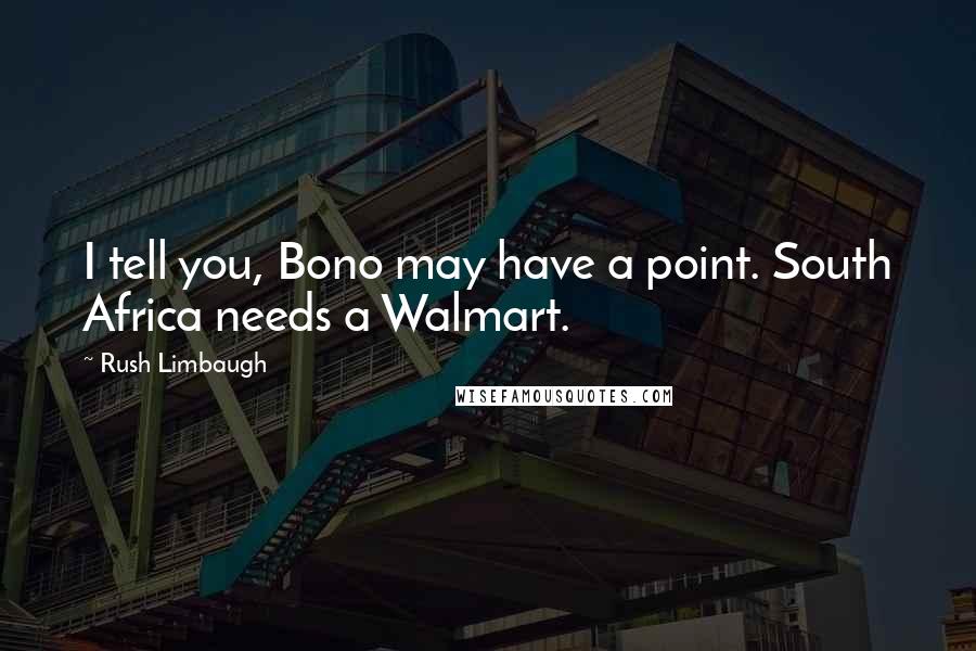 Rush Limbaugh Quotes: I tell you, Bono may have a point. South Africa needs a Walmart.