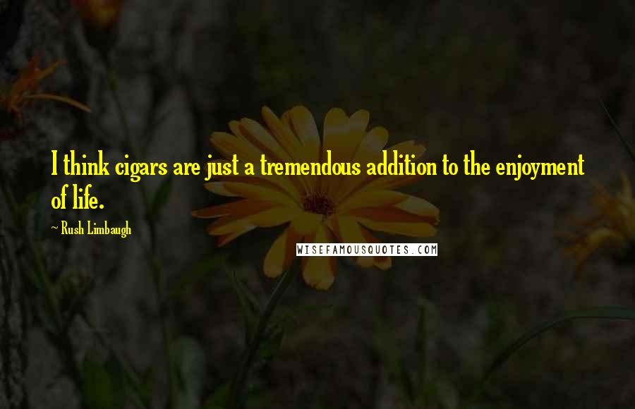 Rush Limbaugh Quotes: I think cigars are just a tremendous addition to the enjoyment of life.