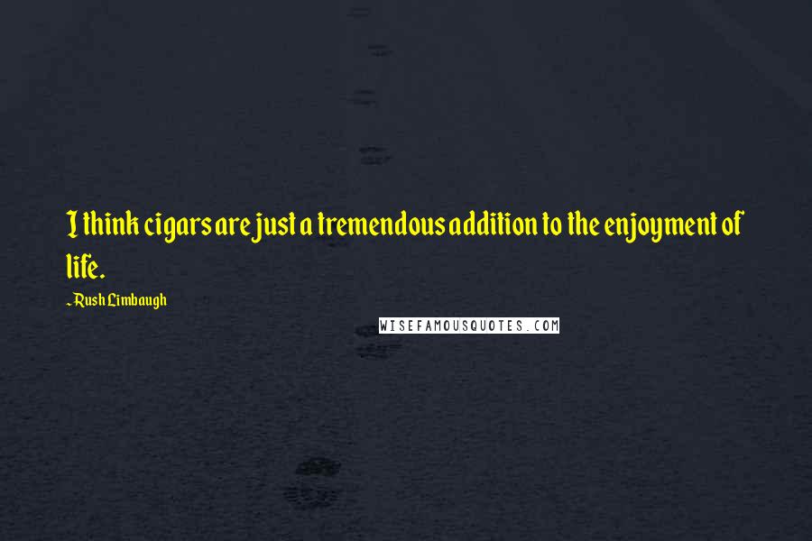 Rush Limbaugh Quotes: I think cigars are just a tremendous addition to the enjoyment of life.