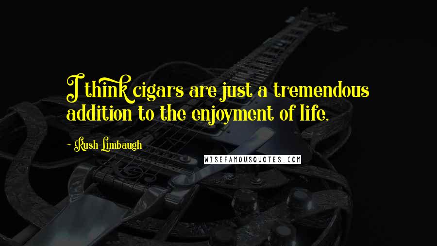 Rush Limbaugh Quotes: I think cigars are just a tremendous addition to the enjoyment of life.