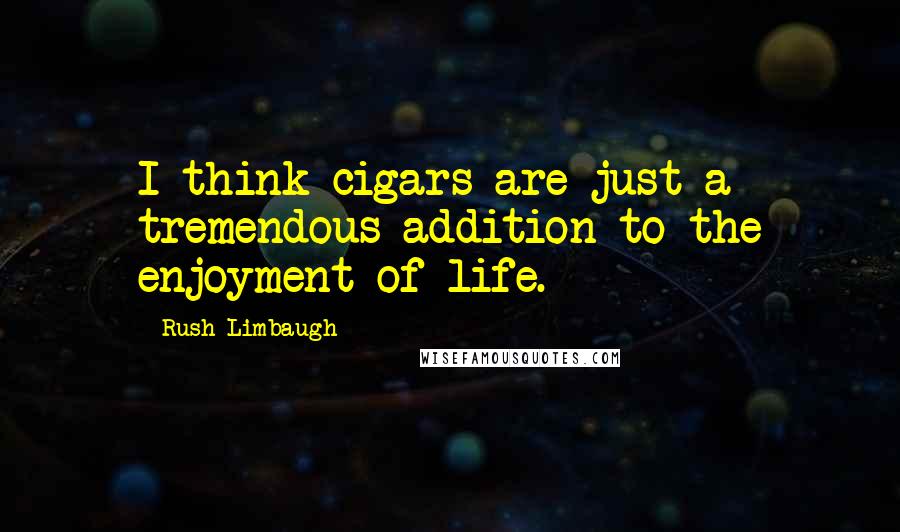 Rush Limbaugh Quotes: I think cigars are just a tremendous addition to the enjoyment of life.