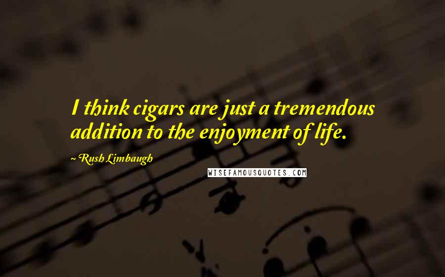 Rush Limbaugh Quotes: I think cigars are just a tremendous addition to the enjoyment of life.