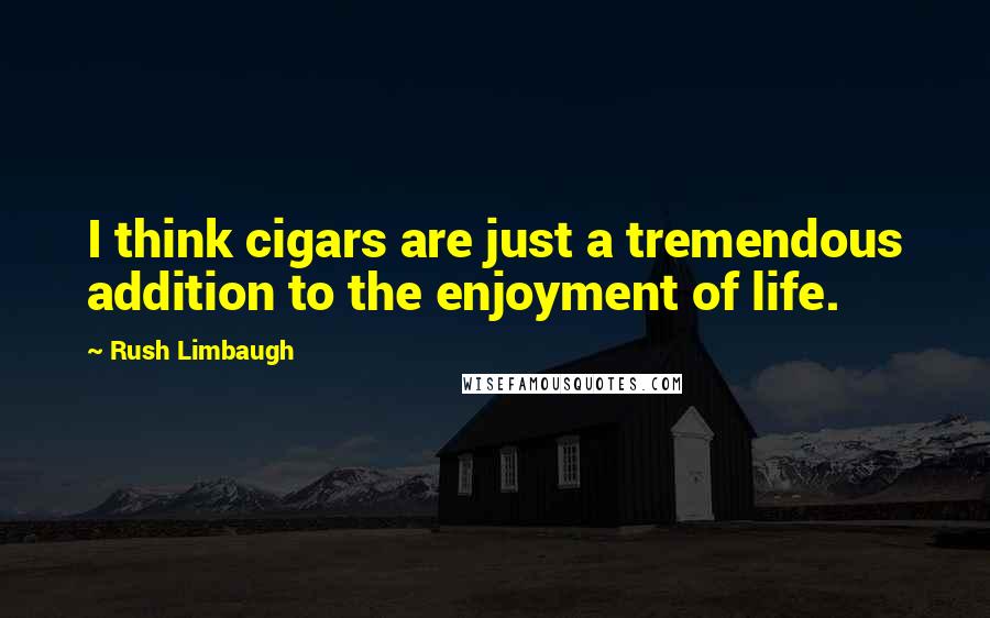 Rush Limbaugh Quotes: I think cigars are just a tremendous addition to the enjoyment of life.