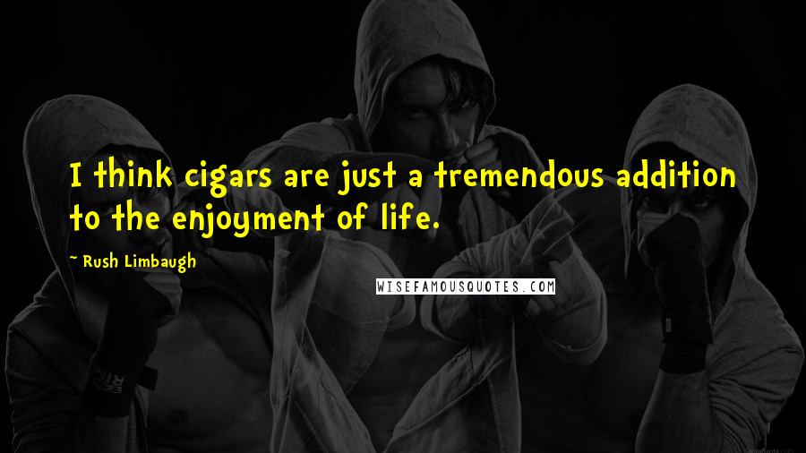 Rush Limbaugh Quotes: I think cigars are just a tremendous addition to the enjoyment of life.