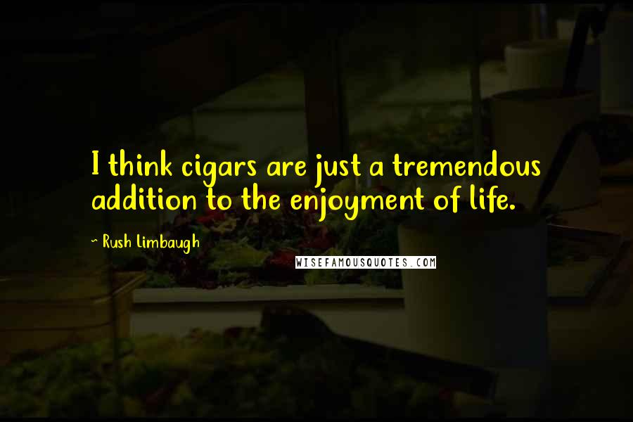 Rush Limbaugh Quotes: I think cigars are just a tremendous addition to the enjoyment of life.