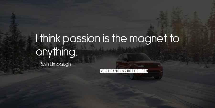 Rush Limbaugh Quotes: I think passion is the magnet to anything.