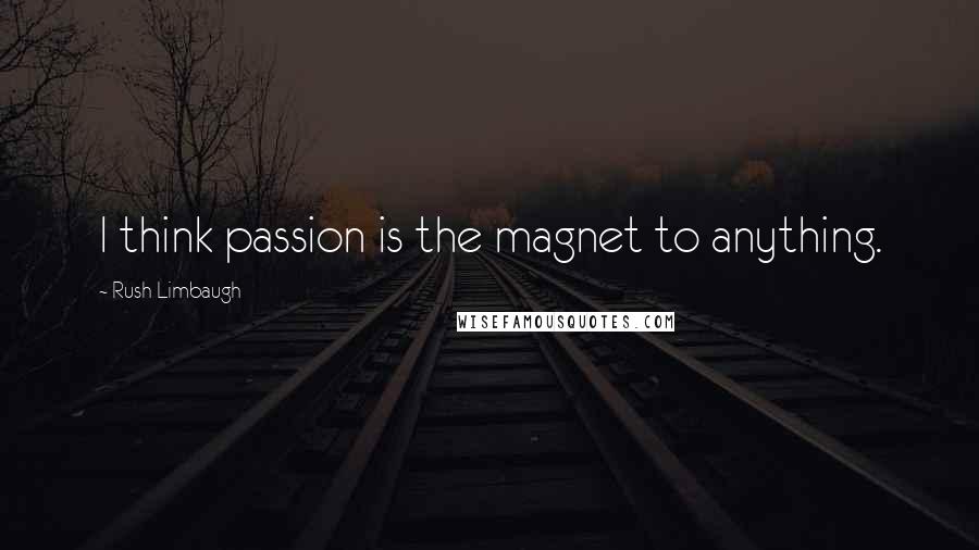 Rush Limbaugh Quotes: I think passion is the magnet to anything.