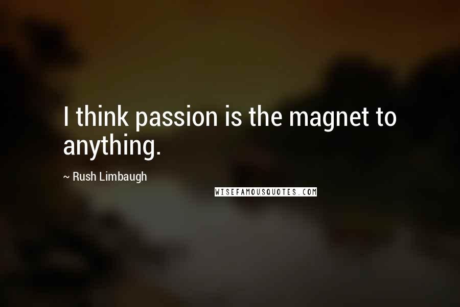 Rush Limbaugh Quotes: I think passion is the magnet to anything.