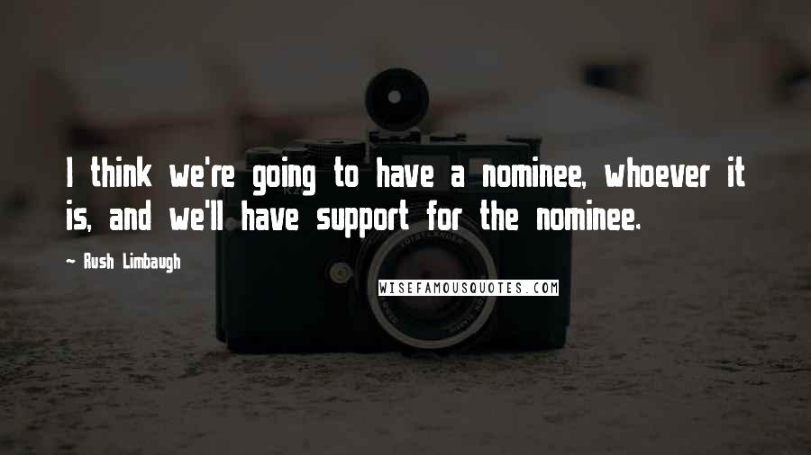 Rush Limbaugh Quotes: I think we're going to have a nominee, whoever it is, and we'll have support for the nominee.