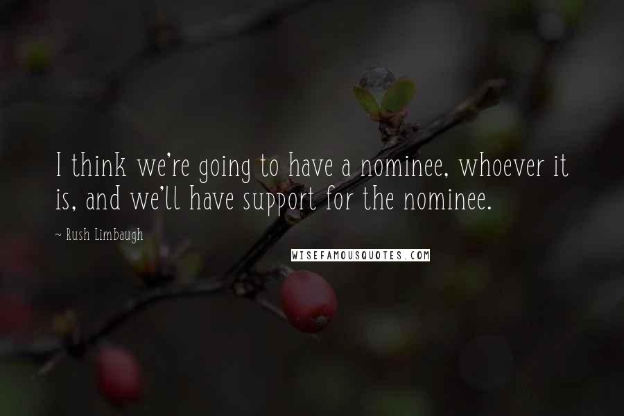 Rush Limbaugh Quotes: I think we're going to have a nominee, whoever it is, and we'll have support for the nominee.