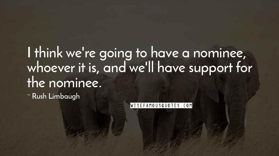 Rush Limbaugh Quotes: I think we're going to have a nominee, whoever it is, and we'll have support for the nominee.