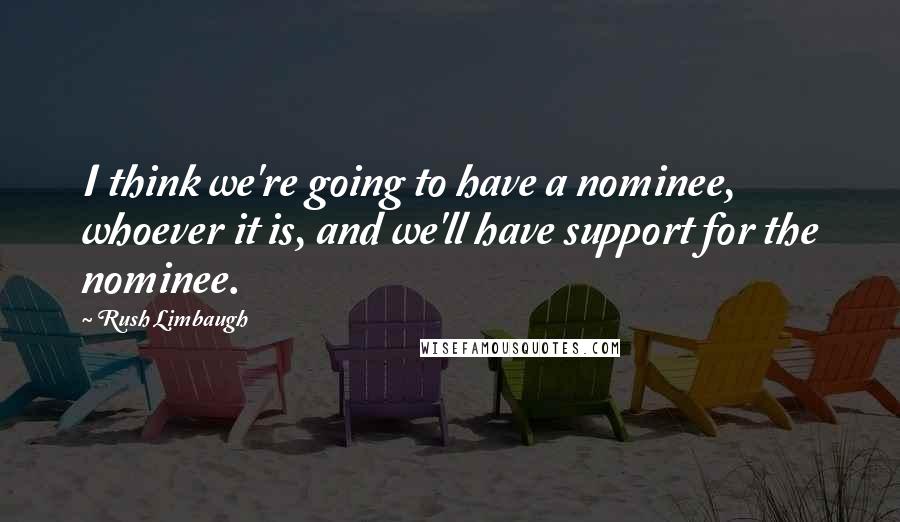 Rush Limbaugh Quotes: I think we're going to have a nominee, whoever it is, and we'll have support for the nominee.