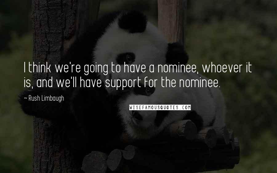 Rush Limbaugh Quotes: I think we're going to have a nominee, whoever it is, and we'll have support for the nominee.