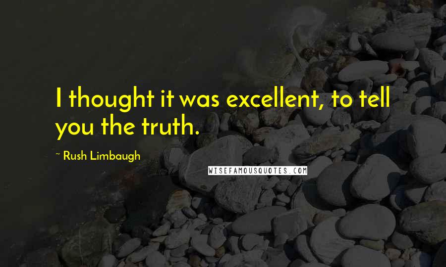 Rush Limbaugh Quotes: I thought it was excellent, to tell you the truth.