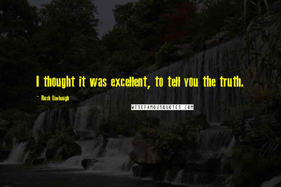 Rush Limbaugh Quotes: I thought it was excellent, to tell you the truth.