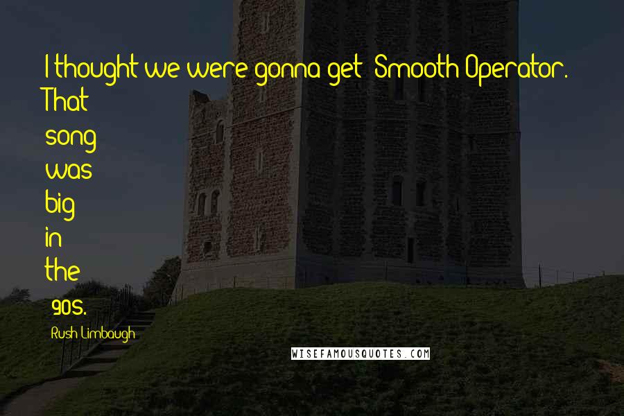 Rush Limbaugh Quotes: I thought we were gonna get "Smooth Operator." That song was big in the '90s.