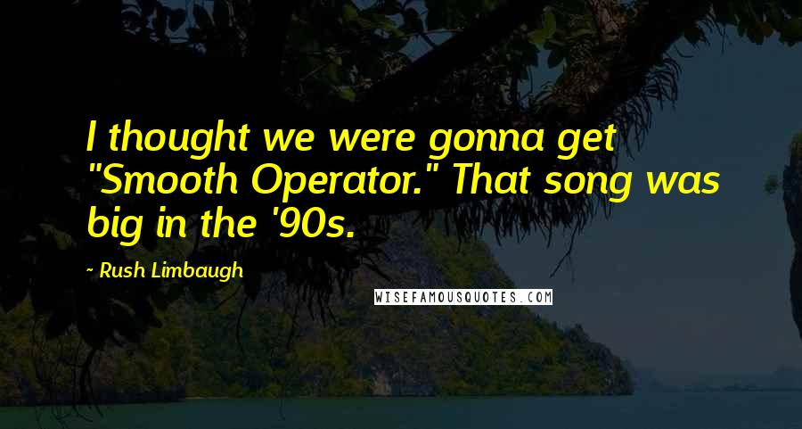 Rush Limbaugh Quotes: I thought we were gonna get "Smooth Operator." That song was big in the '90s.