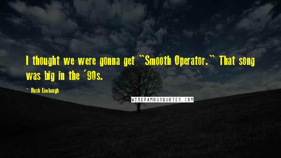 Rush Limbaugh Quotes: I thought we were gonna get "Smooth Operator." That song was big in the '90s.