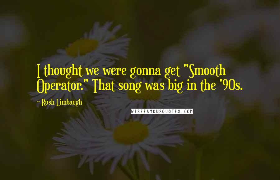Rush Limbaugh Quotes: I thought we were gonna get "Smooth Operator." That song was big in the '90s.