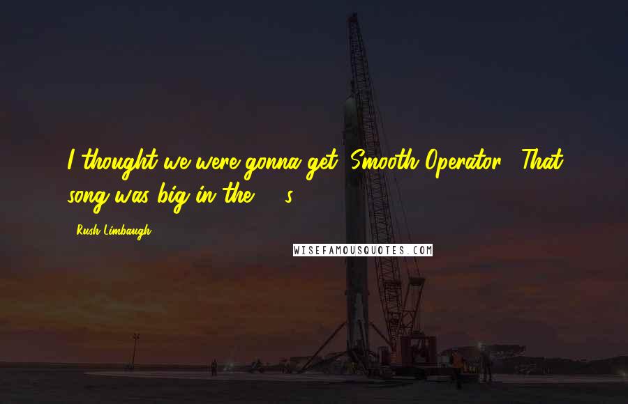 Rush Limbaugh Quotes: I thought we were gonna get "Smooth Operator." That song was big in the '90s.