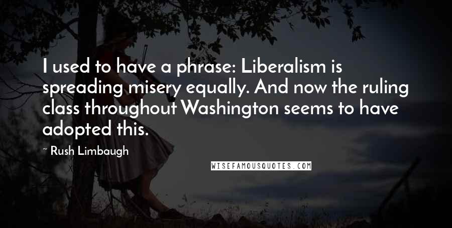 Rush Limbaugh Quotes: I used to have a phrase: Liberalism is spreading misery equally. And now the ruling class throughout Washington seems to have adopted this.