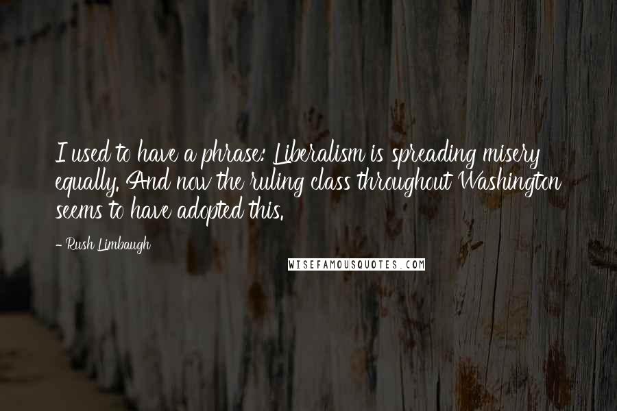 Rush Limbaugh Quotes: I used to have a phrase: Liberalism is spreading misery equally. And now the ruling class throughout Washington seems to have adopted this.