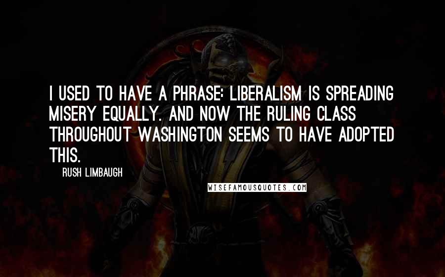Rush Limbaugh Quotes: I used to have a phrase: Liberalism is spreading misery equally. And now the ruling class throughout Washington seems to have adopted this.
