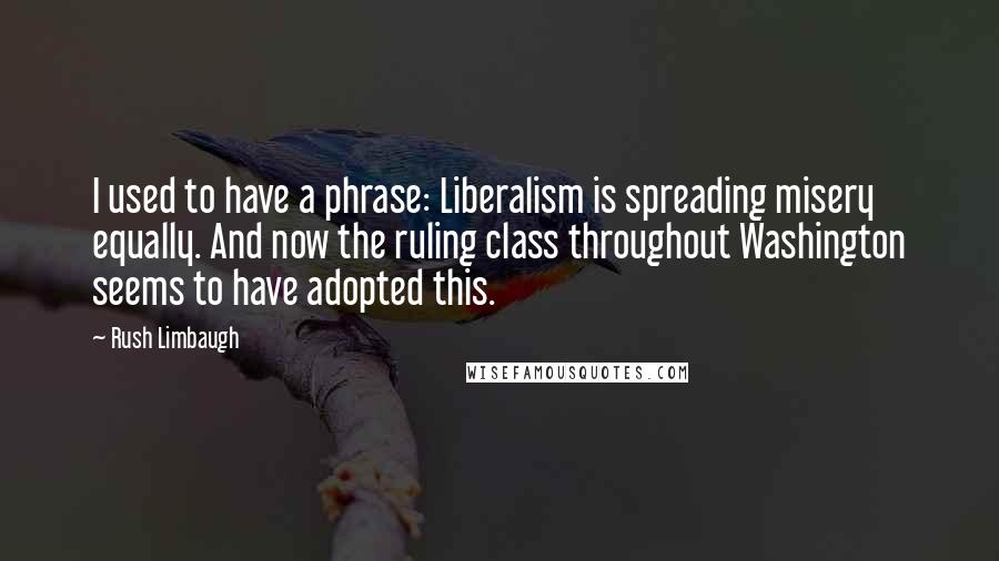 Rush Limbaugh Quotes: I used to have a phrase: Liberalism is spreading misery equally. And now the ruling class throughout Washington seems to have adopted this.