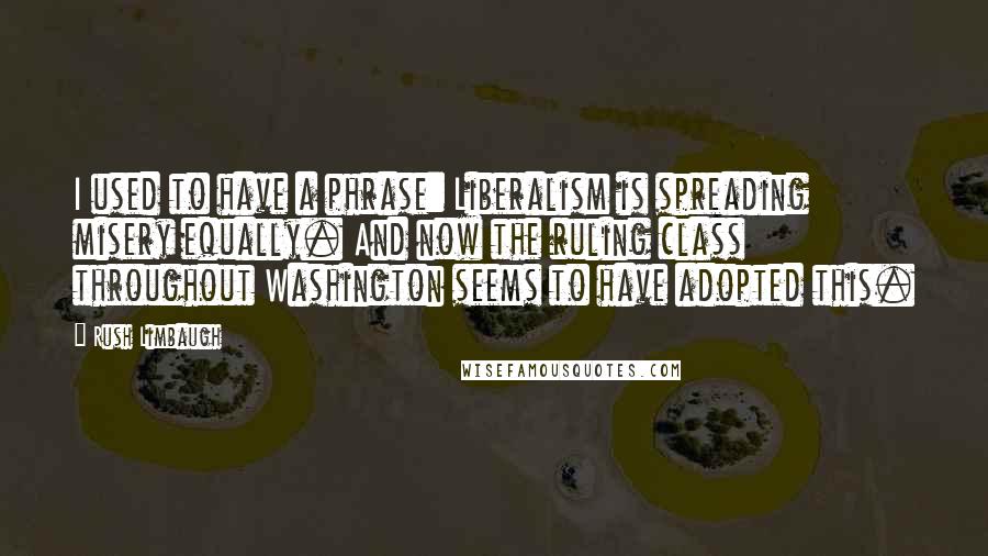 Rush Limbaugh Quotes: I used to have a phrase: Liberalism is spreading misery equally. And now the ruling class throughout Washington seems to have adopted this.