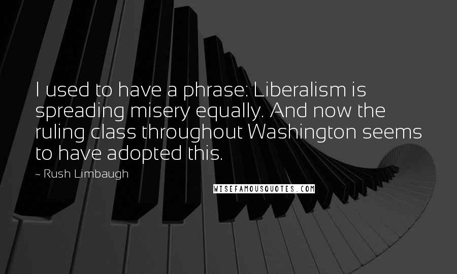 Rush Limbaugh Quotes: I used to have a phrase: Liberalism is spreading misery equally. And now the ruling class throughout Washington seems to have adopted this.