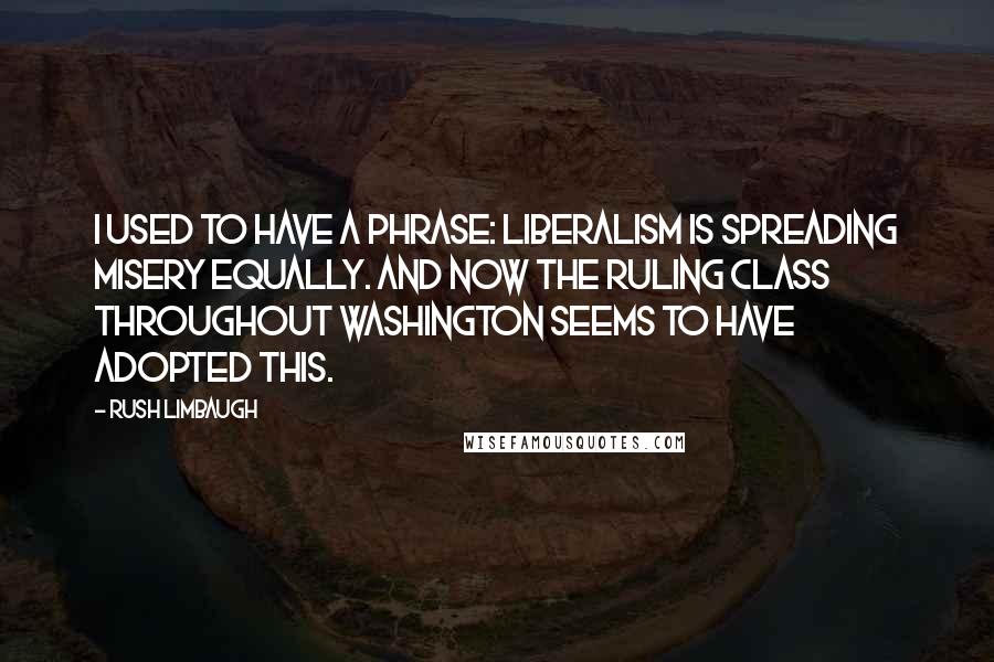 Rush Limbaugh Quotes: I used to have a phrase: Liberalism is spreading misery equally. And now the ruling class throughout Washington seems to have adopted this.