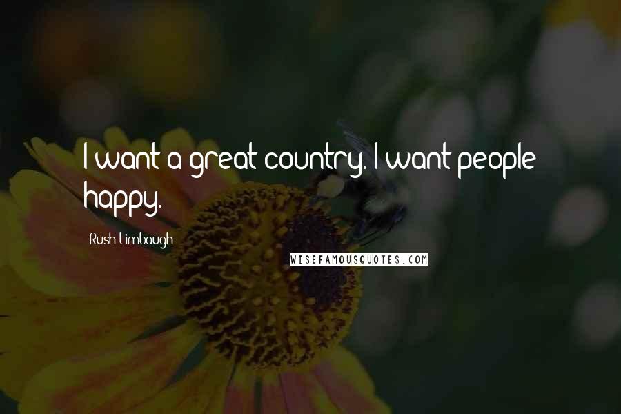 Rush Limbaugh Quotes: I want a great country. I want people happy.
