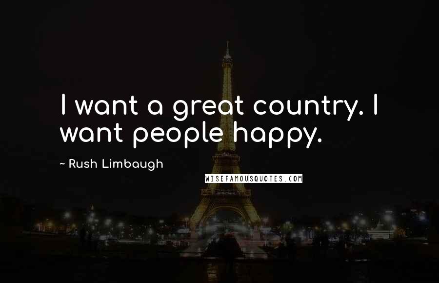 Rush Limbaugh Quotes: I want a great country. I want people happy.