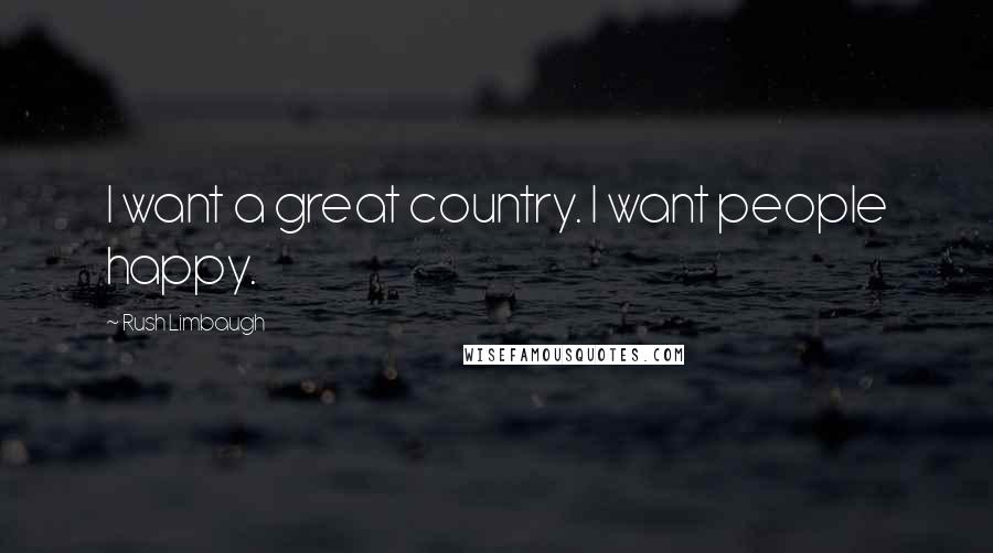 Rush Limbaugh Quotes: I want a great country. I want people happy.