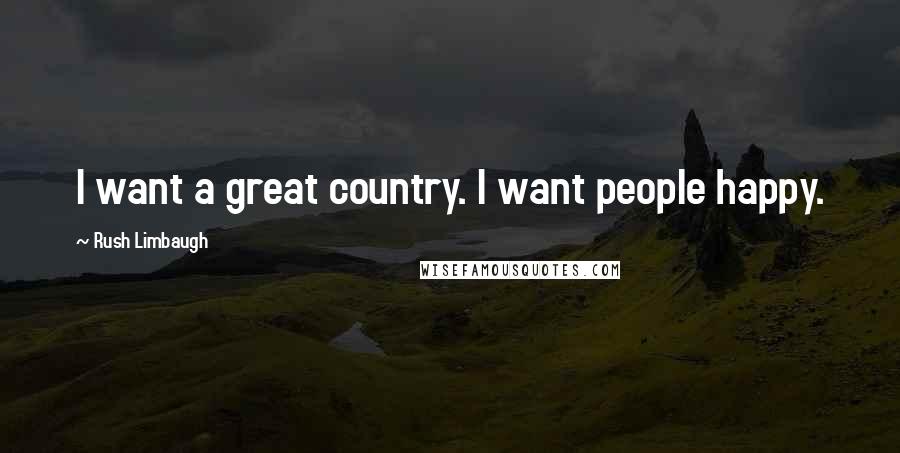 Rush Limbaugh Quotes: I want a great country. I want people happy.