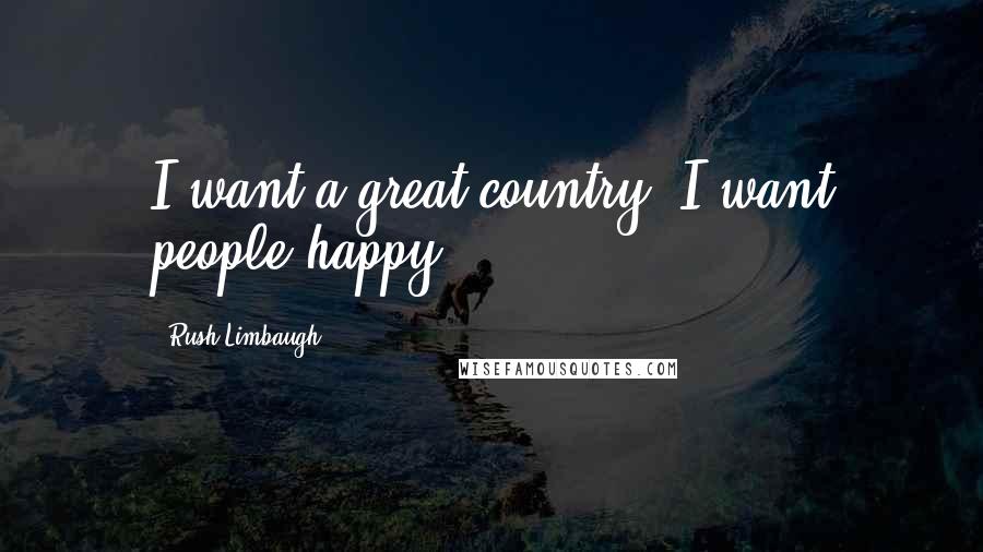 Rush Limbaugh Quotes: I want a great country. I want people happy.