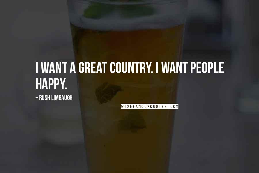 Rush Limbaugh Quotes: I want a great country. I want people happy.
