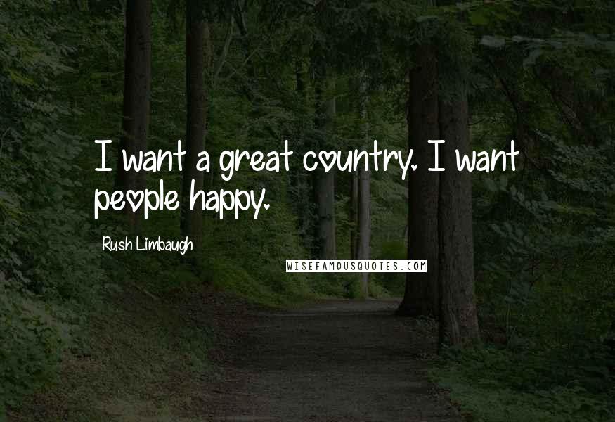Rush Limbaugh Quotes: I want a great country. I want people happy.