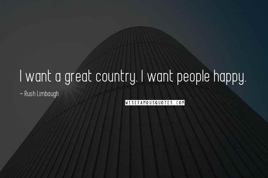 Rush Limbaugh Quotes: I want a great country. I want people happy.