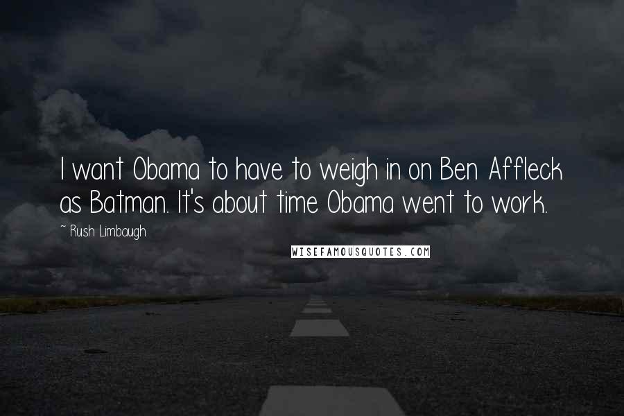 Rush Limbaugh Quotes: I want Obama to have to weigh in on Ben Affleck as Batman. It's about time Obama went to work.