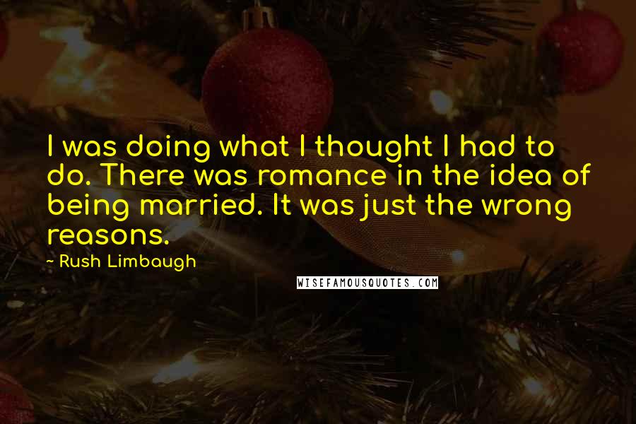 Rush Limbaugh Quotes: I was doing what I thought I had to do. There was romance in the idea of being married. It was just the wrong reasons.