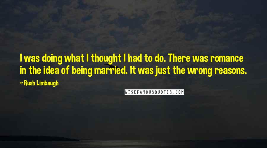 Rush Limbaugh Quotes: I was doing what I thought I had to do. There was romance in the idea of being married. It was just the wrong reasons.