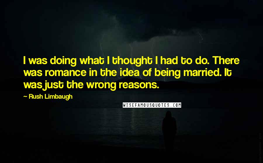 Rush Limbaugh Quotes: I was doing what I thought I had to do. There was romance in the idea of being married. It was just the wrong reasons.