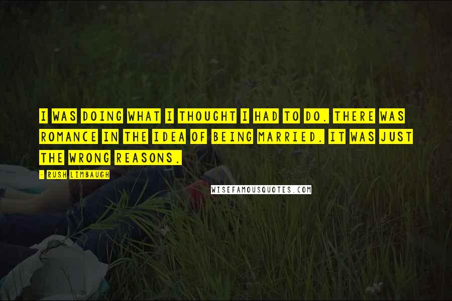 Rush Limbaugh Quotes: I was doing what I thought I had to do. There was romance in the idea of being married. It was just the wrong reasons.