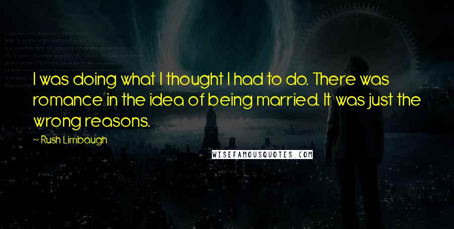 Rush Limbaugh Quotes: I was doing what I thought I had to do. There was romance in the idea of being married. It was just the wrong reasons.