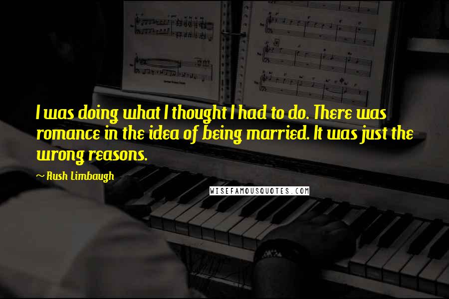 Rush Limbaugh Quotes: I was doing what I thought I had to do. There was romance in the idea of being married. It was just the wrong reasons.