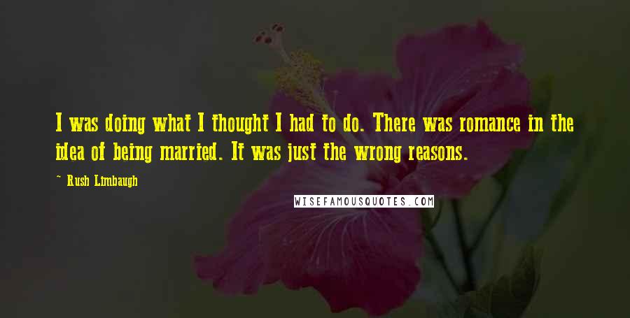 Rush Limbaugh Quotes: I was doing what I thought I had to do. There was romance in the idea of being married. It was just the wrong reasons.