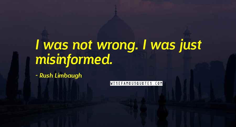Rush Limbaugh Quotes: I was not wrong. I was just misinformed.