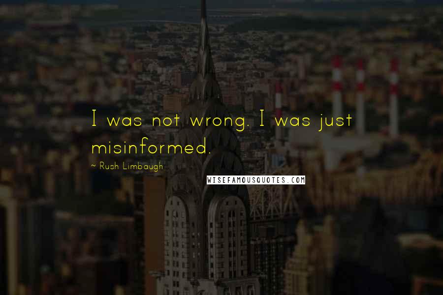 Rush Limbaugh Quotes: I was not wrong. I was just misinformed.