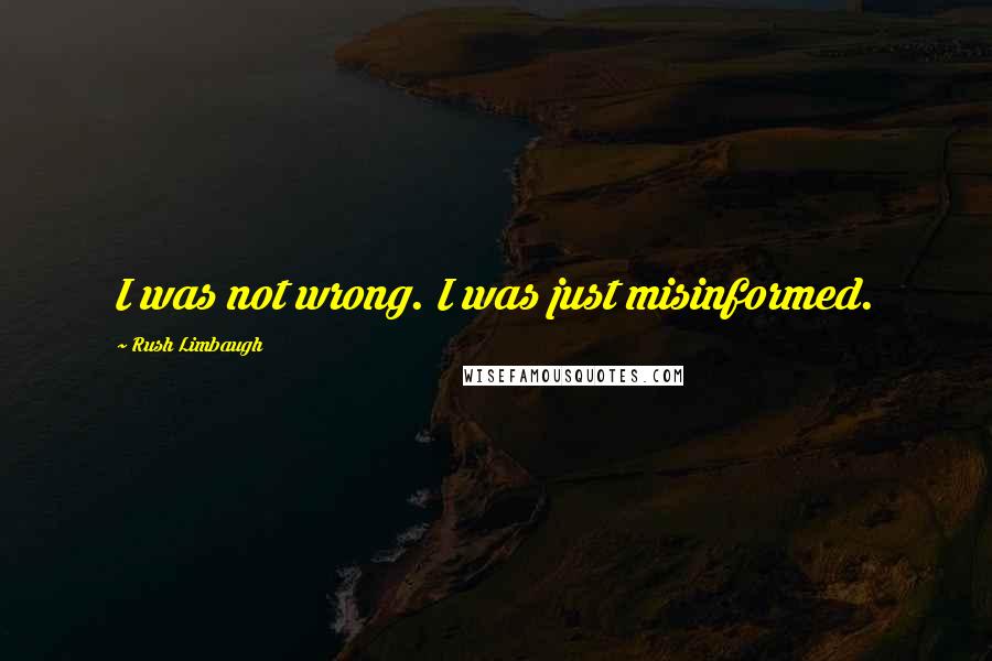 Rush Limbaugh Quotes: I was not wrong. I was just misinformed.